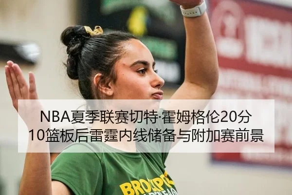 NBA夏季联赛切特·霍姆格伦20分10篮板后雷霆内线储备与附加赛前景